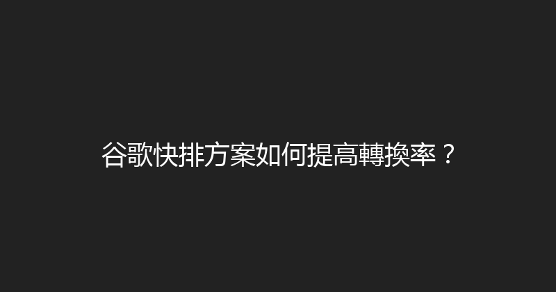 谷歌快排方案如何提高轉換率？ 封面图